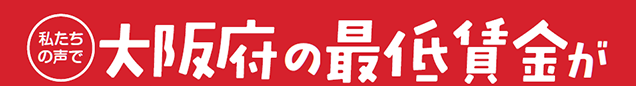 私たちの声で大阪府の最低賃金が