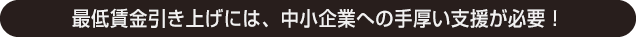 最低賃金引き上げには、中小企業への手厚い支援が必要！