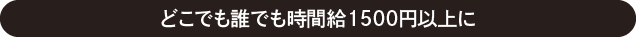 どこでも誰でも時間給1500円以上に